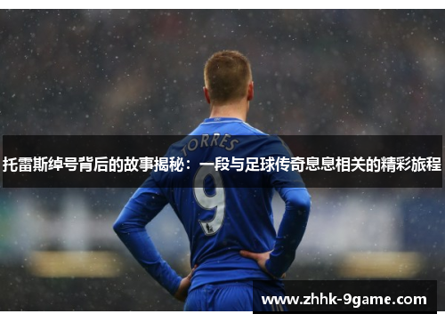 托雷斯绰号背后的故事揭秘:一段与足球传奇息息相关的精彩旅程 托雷斯绰号背后的故事揭秘:一段与足球传奇息息相关的精彩旅程