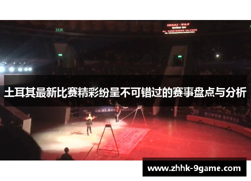 土耳其最新比赛精彩纷呈不可错过的赛事盘点与分析 土耳其最新比赛精彩纷呈不可错过的赛事盘点与分析