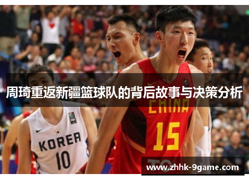 周琦重返新疆篮球队的背后故事与决策分析 周琦重返新疆篮球队的背后故事与决策分析