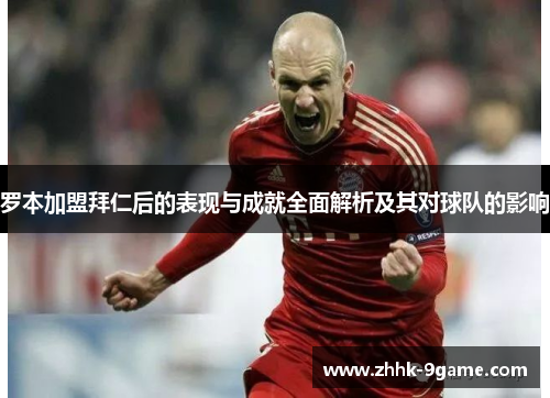 罗本加盟拜仁后的表现与成就全面解析及其对球队的影响 罗本加盟拜仁后的表现与成就全面解析及其对球队的影响