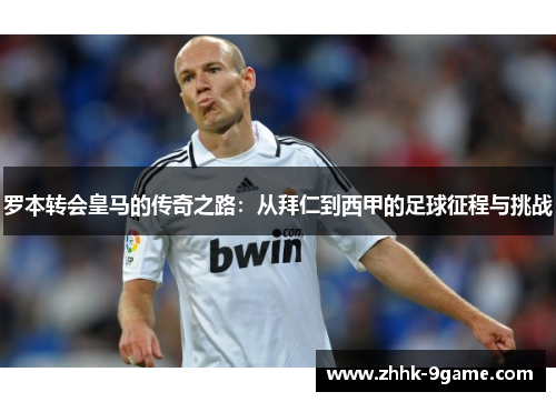 罗本转会皇马的传奇之路:从拜仁到西甲的足球征程与挑战 罗本转会皇马的传奇之路:从拜仁到西甲的足球征程与挑战