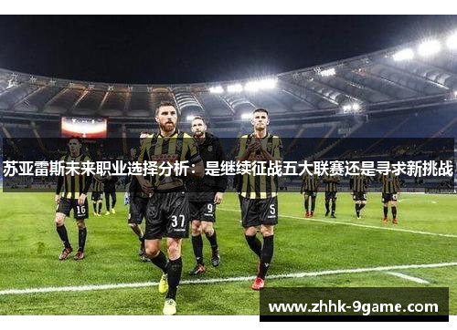 苏亚雷斯未来职业选择分析:是继续征战五大联赛还是寻求新挑战 苏亚雷斯未来职业选择分析:是继续征战五大联赛还是寻求新挑战