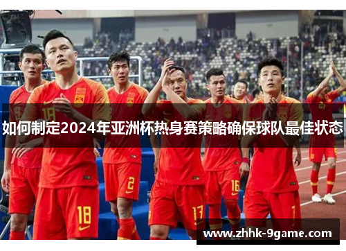 如何制定2024年亚洲杯热身赛策略确保球队最佳状态