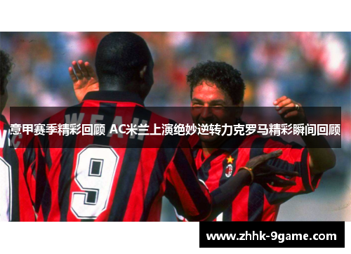 意甲赛季精彩回顾 AC米兰上演绝妙逆转力克罗马精彩瞬间回顾 意甲赛季精彩回顾 AC米兰上演绝妙逆转力克罗马精彩瞬间回顾