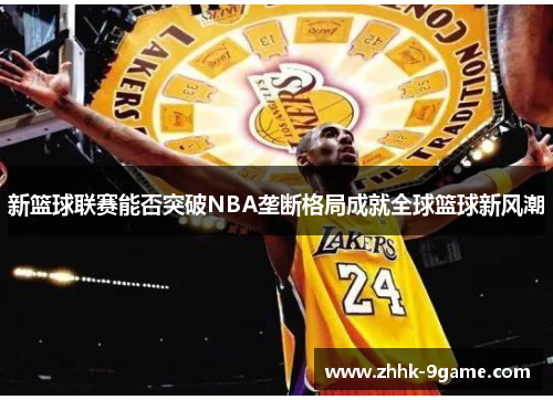 新篮球联赛能否突破NBA垄断格局成就全球篮球新风潮 新篮球联赛能否突破NBA垄断格局成就全球篮球新风潮