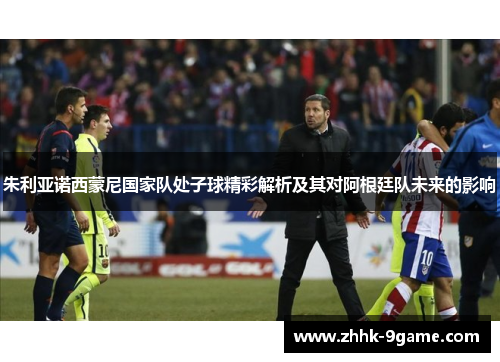 朱利亚诺西蒙尼国家队处子球精彩解析及其对阿根廷队未来的影响