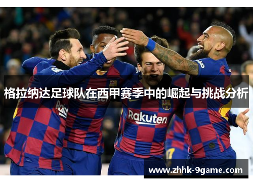 格拉纳达足球队在西甲赛季中的崛起与挑战分析 格拉纳达足球队在西甲赛季中的崛起与挑战分析