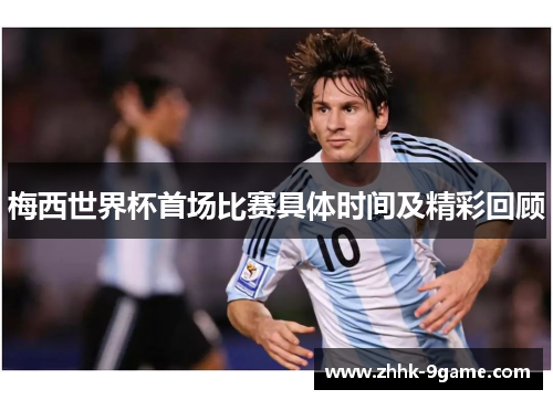 梅西世界杯首场比赛具体时间及精彩回顾 梅西世界杯首场比赛具体时间及精彩回顾