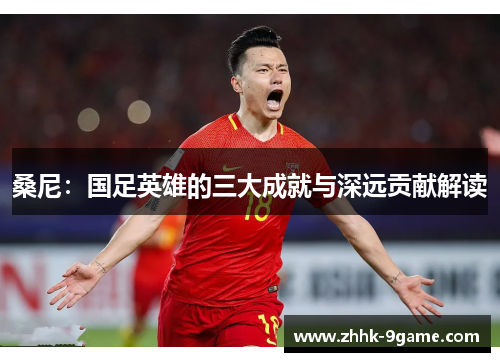 桑尼:国足英雄的三大成就与深远贡献解读 桑尼:国足英雄的三大成就与深远贡献解读