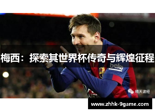 梅西：探索其世界杯传奇与辉煌征程