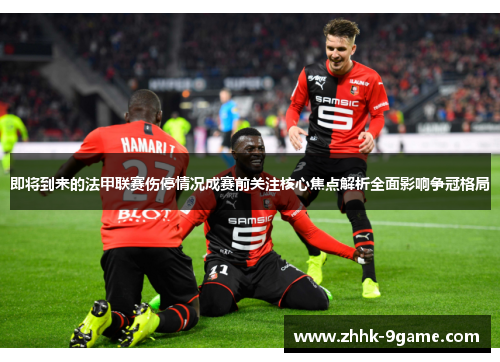 即将到来的法甲联赛伤停情况成赛前关注核心焦点解析全面影响争冠格局 即将到来的法甲联赛伤停情况成赛前关注核心焦点解析全面影响争冠格局