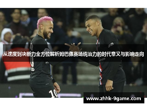 从速度到决断力全方位解析姆巴佩赛场统治力的时代意义与影响走向