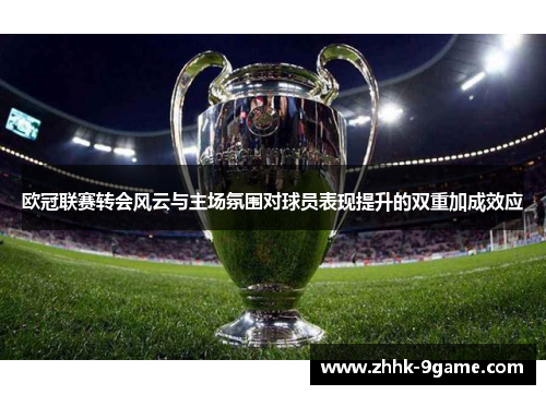 欧冠联赛转会风云与主场氛围对球员表现提升的双重加成效应