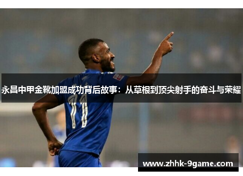 永昌中甲金靴加盟成功背后故事:从草根到顶尖射手的奋斗与荣耀 永昌中甲金靴加盟成功背后故事:从草根到顶尖射手的奋斗与荣耀