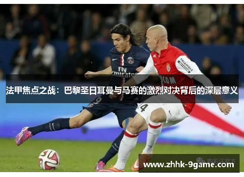 法甲焦点之战:巴黎圣日耳曼与马赛的激烈对决背后的深层意义 法甲焦点之战:巴黎圣日耳曼与马赛的激烈对决背后的深层意义