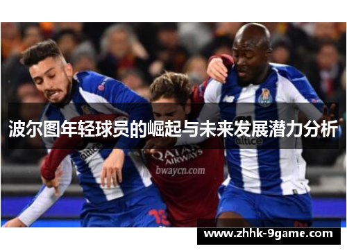 波尔图年轻球员的崛起与未来发展潜力分析 波尔图年轻球员的崛起与未来发展潜力分析
