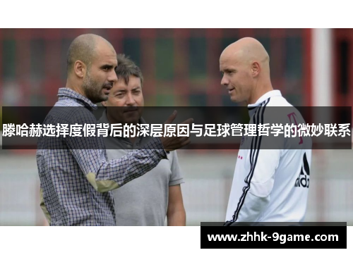滕哈赫选择度假背后的深层原因与足球管理哲学的微妙联系 滕哈赫选择度假背后的深层原因与足球管理哲学的微妙联系