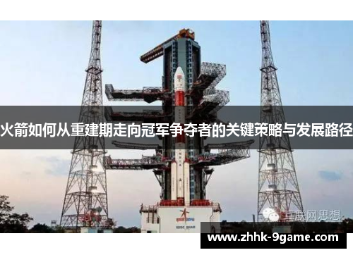 火箭如何从重建期走向冠军争夺者的关键策略与发展路径 火箭如何从重建期走向冠军争夺者的关键策略与发展路径
