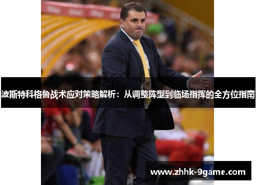 波斯特科格鲁战术应对策略解析:从调整阵型到临场指挥的全方位指南 波斯特科格鲁战术应对策略解析:从调整阵型到临场指挥的全方位指南