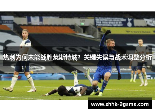 热刺为何未能战胜莱斯特城?关键失误与战术调整分析 热刺为何未能战胜莱斯特城?关键失误与战术调整分析
