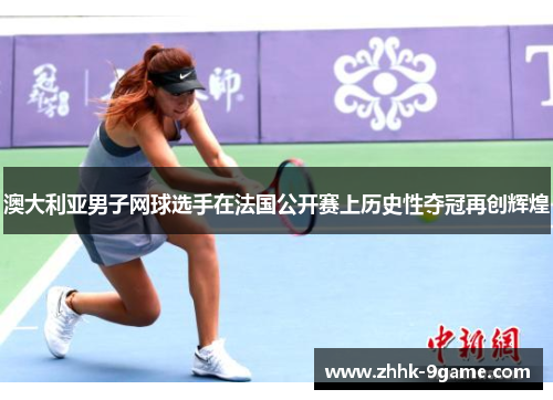 澳大利亚男子网球选手在法国公开赛上历史性夺冠再创辉煌 澳大利亚男子网球选手在法国公开赛上历史性夺冠再创辉煌