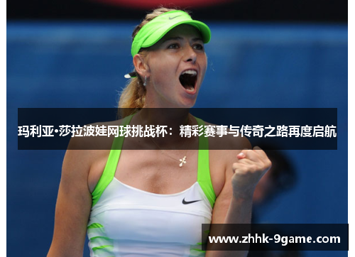 玛利亚·莎拉波娃网球挑战杯：精彩赛事与传奇之路再度启航