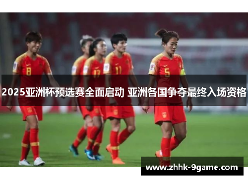 2025亚洲杯预选赛全面启动 亚洲各国争夺最终入场资格
