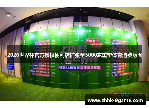 2026世界杯官方授权便利店扩张至5000家重塑体育消费版图 2026世界杯官方授权便利店扩张至5000家重塑体育消费版图
