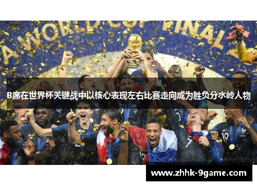 B席在世界杯关键战中以核心表现左右比赛走向成为胜负分水岭人物 B席在世界杯关键战中以核心表现左右比赛走向成为胜负分水岭人物