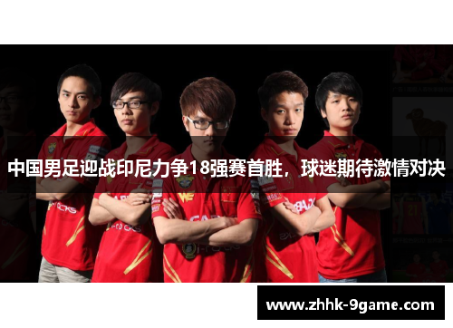中国男足迎战印尼力争18强赛首胜,球迷期待激情对决 中国男足迎战印尼力争18强赛首胜,球迷期待激情对决