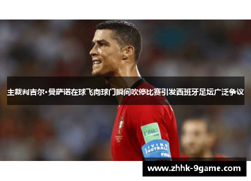 主裁判吉尔·曼萨诺在球飞向球门瞬间吹停比赛引发西班牙足坛广泛争议 主裁判吉尔·曼萨诺在球飞向球门瞬间吹停比赛引发西班牙足坛广泛争议