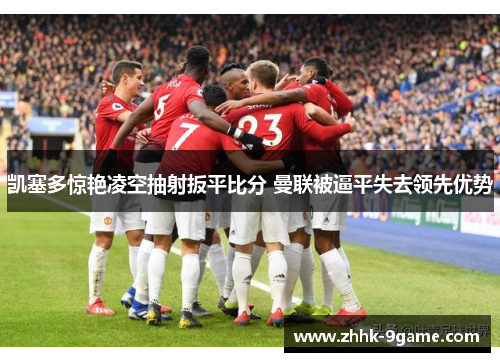 凯塞多惊艳凌空抽射扳平比分 曼联被逼平失去领先优势 凯塞多惊艳凌空抽射扳平比分 曼联被逼平失去领先优势