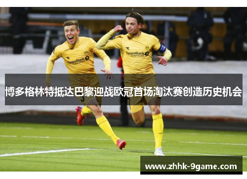 博多格林特抵达巴黎迎战欧冠首场淘汰赛创造历史机会 博多格林特抵达巴黎迎战欧冠首场淘汰赛创造历史机会