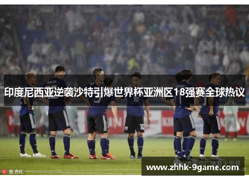 印度尼西亚逆袭沙特引爆世界杯亚洲区18强赛全球热议 印度尼西亚逆袭沙特引爆世界杯亚洲区18强赛全球热议