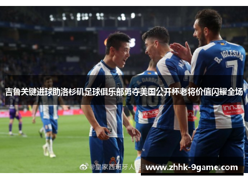 吉鲁关键进球助洛杉矶足球俱乐部勇夺美国公开杯老将价值闪耀全场 吉鲁关键进球助洛杉矶足球俱乐部勇夺美国公开杯老将价值闪耀全场