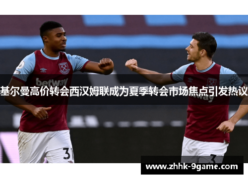 基尔曼高价转会西汉姆联成为夏季转会市场焦点引发热议 基尔曼高价转会西汉姆联成为夏季转会市场焦点引发热议