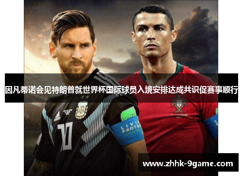 因凡蒂诺会见特朗普就世界杯国际球员入境安排达成共识促赛事顺行