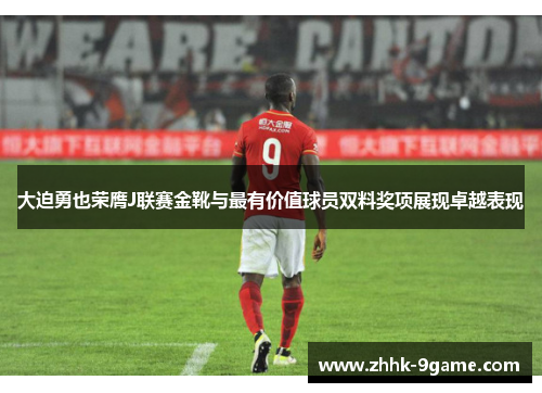 大迫勇也荣膺J联赛金靴与最有价值球员双料奖项展现卓越表现 大迫勇也荣膺J联赛金靴与最有价值球员双料奖项展现卓越表现