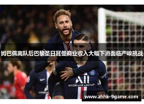 姆巴佩离队后巴黎圣日耳曼商业收入大幅下滑面临严峻挑战