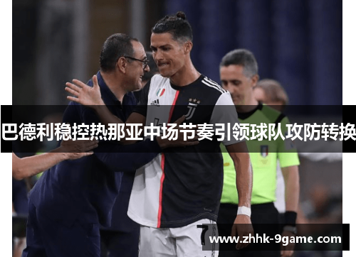 巴德利稳控热那亚中场节奏引领球队攻防转换 巴德利稳控热那亚中场节奏引领球队攻防转换