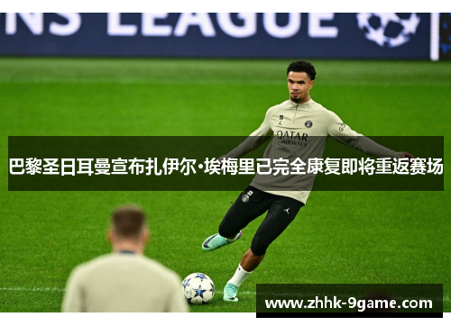 巴黎圣日耳曼宣布扎伊尔·埃梅里已完全康复即将重返赛场 巴黎圣日耳曼宣布扎伊尔·埃梅里已完全康复即将重返赛场