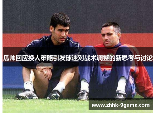 瓜帅回应换人策略引发球迷对战术调整的新思考与讨论