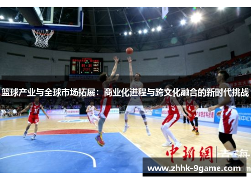 篮球产业与全球市场拓展:商业化进程与跨文化融合的新时代挑战 篮球产业与全球市场拓展:商业化进程与跨文化融合的新时代挑战