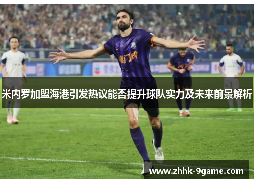 米内罗加盟海港引发热议能否提升球队实力及未来前景解析 米内罗加盟海港引发热议能否提升球队实力及未来前景解析