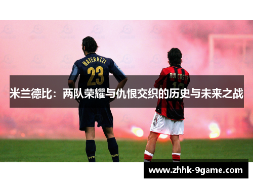 米兰德比:两队荣耀与仇恨交织的历史与未来之战 米兰德比:两队荣耀与仇恨交织的历史与未来之战