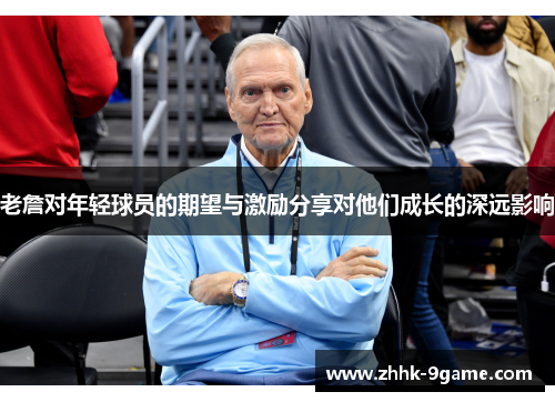 老詹对年轻球员的期望与激励分享对他们成长的深远影响 老詹对年轻球员的期望与激励分享对他们成长的深远影响