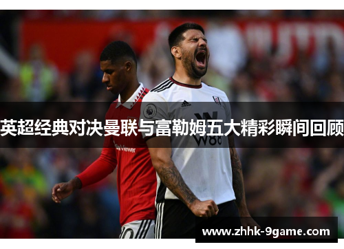 英超经典对决曼联与富勒姆五大精彩瞬间回顾 英超经典对决曼联与富勒姆五大精彩瞬间回顾