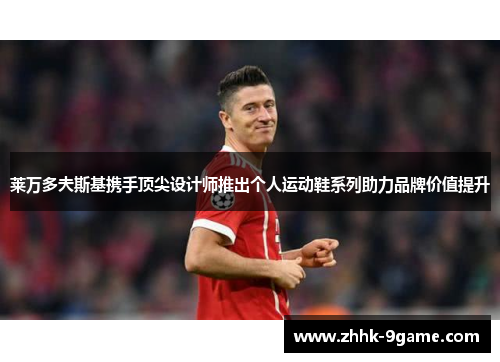 莱万多夫斯基携手顶尖设计师推出个人运动鞋系列助力品牌价值提升